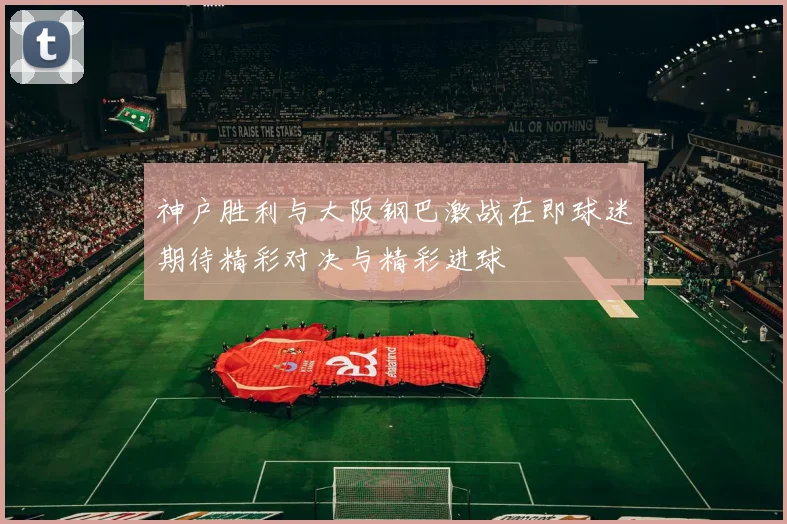 神户胜利与大阪钢巴激战在即球迷期待精彩对决与精彩进球